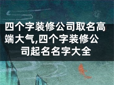 四个字装修公司取名高端大气,四个字装修公司起名名字大全