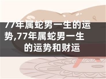 77年属蛇男一生的运势,77年属蛇男一生的运势和财运