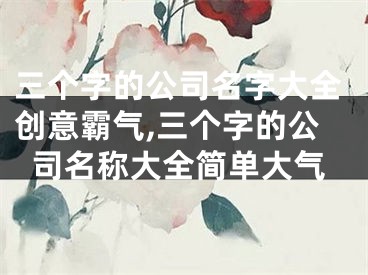 三个字的公司名字大全创意霸气,三个字的公司名称大全简单大气