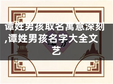 谭姓男孩取名寓意深刻,谭姓男孩名字大全文艺