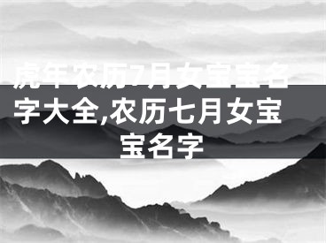 虎年农历7月女宝宝名字大全,农历七月女宝宝名字