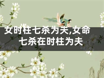 女时柱七杀为夫,女命七杀在时柱为夫