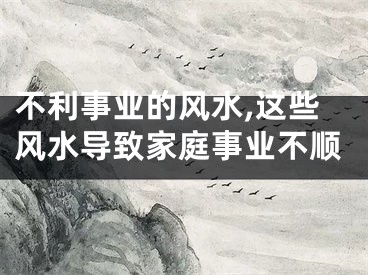 不利事业的风水,这些风水导致家庭事业不顺