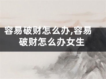 容易破财怎么办,容易破财怎么办女生