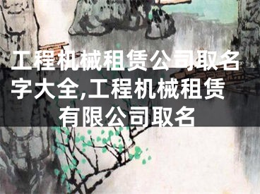 工程机械租赁公司取名字大全,工程机械租赁有限公司取名