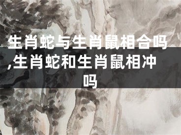 生肖蛇与生肖鼠相合吗,生肖蛇和生肖鼠相冲吗