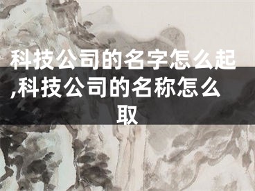 科技公司的名字怎么起,科技公司的名称怎么取