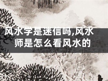 风水学是迷信吗,风水师是怎么看风水的