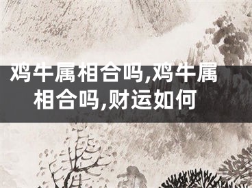 鸡牛属相合吗,鸡牛属相合吗,财运如何