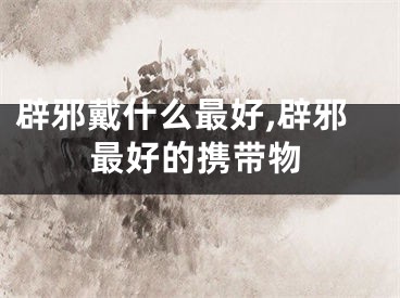 辟邪戴什么最好,辟邪最好的携带物