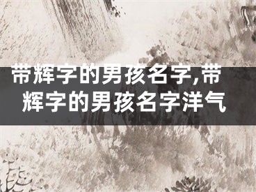 带辉字的男孩名字,带辉字的男孩名字洋气