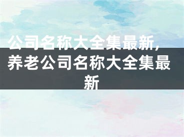 公司名称大全集最新,养老公司名称大全集最新