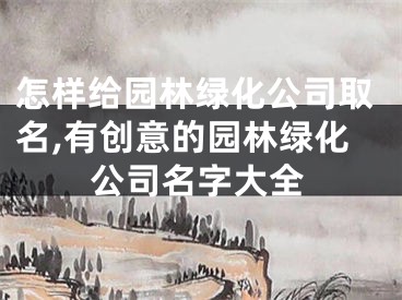 怎样给园林绿化公司取名,有创意的园林绿化公司名字大全