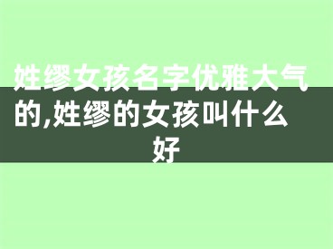 姓缪女孩名字优雅大气的,姓缪的女孩叫什么好