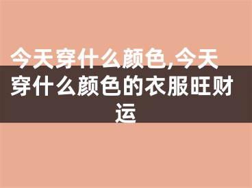 今天穿什么颜色,今天穿什么颜色的衣服旺财运