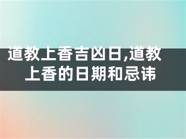 道教上香吉凶日,道教上香的日期和忌讳