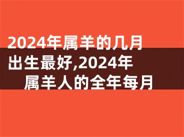 2024年属羊的几月出生最好,2024年属羊人的全年每月