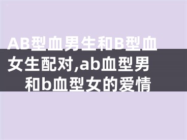 AB型血男生和B型血女生配对,ab血型男和b血型女的爱情
