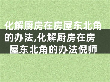 化解厨房在房屋东北角的办法,化解厨房在房屋东北角的办法倪师