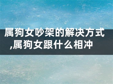 属狗女吵架的解决方式,属狗女跟什么相冲