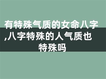 有特殊气质的女命八字,八字特殊的人气质也特殊吗