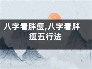 八字看胖瘦,八字看胖瘦五行法