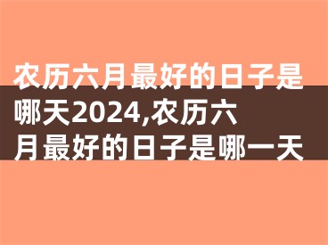 农历六月最好的日子是哪天2024,农历六月最好的日子是哪一天