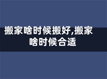 搬家啥时候搬好,搬家啥时候合适