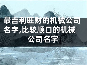 最吉利旺财的机械公司名字,比较顺口的机械公司名字