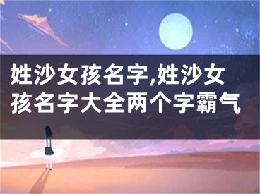 姓沙女孩名字,姓沙女孩名字大全两个字霸气