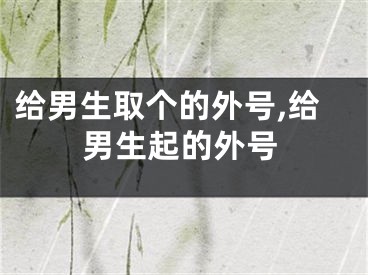 给男生取个的外号,给男生起的外号