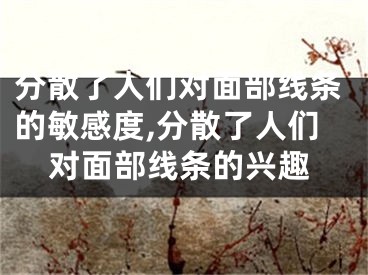 分散了人们对面部线条的敏感度,分散了人们对面部线条的兴趣
