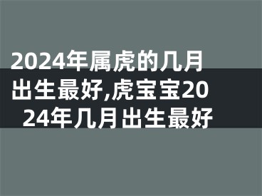 2024年属虎的几月出生最好,虎宝宝2024年几月出生最好