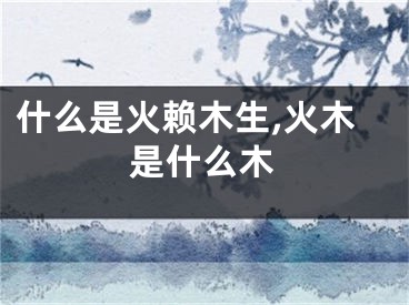 什么是火赖木生,火木是什么木