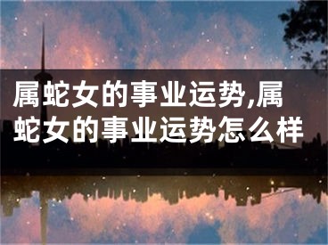 属蛇女的事业运势,属蛇女的事业运势怎么样