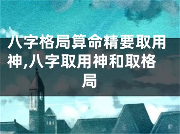 八字格局算命精要取用神,八字取用神和取格局