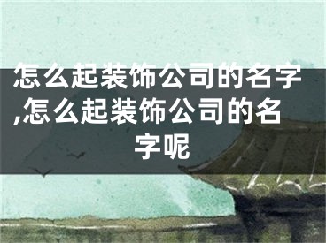 怎么起装饰公司的名字,怎么起装饰公司的名字呢
