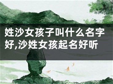 姓沙女孩子叫什么名字好,沙姓女孩起名好听