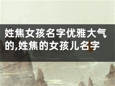 姓焦女孩名字优雅大气的,姓焦的女孩儿名字