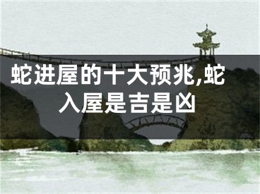 蛇进屋的十大预兆,蛇入屋是吉是凶