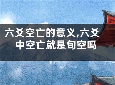 六爻空亡的意义,六爻中空亡就是旬空吗
