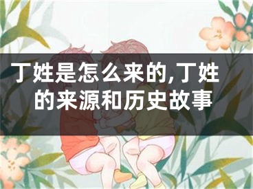 丁姓是怎么来的,丁姓的来源和历史故事