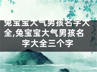 兔宝宝大气男孩名字大全,兔宝宝大气男孩名字大全三个字