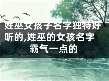 姓巫女孩子名字独特好听的,姓巫的女孩名字霸气一点的