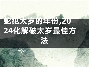 蛇犯太岁的年份,2024化解破太岁最佳方法