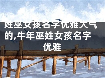 姓巫女孩名字优雅大气的,牛年巫姓女孩名字优雅