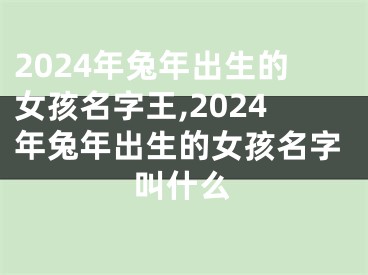 2024年兔年出生的女孩名字王,2024年兔年出生的女孩名字叫什么