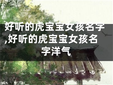 好听的虎宝宝女孩名字,好听的虎宝宝女孩名字洋气