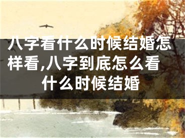 八字看什么时候结婚怎样看,八字到底怎么看什么时候结婚
