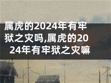 属虎的2024年有牢狱之灾吗,属虎的2024年有牢狱之灾嘛